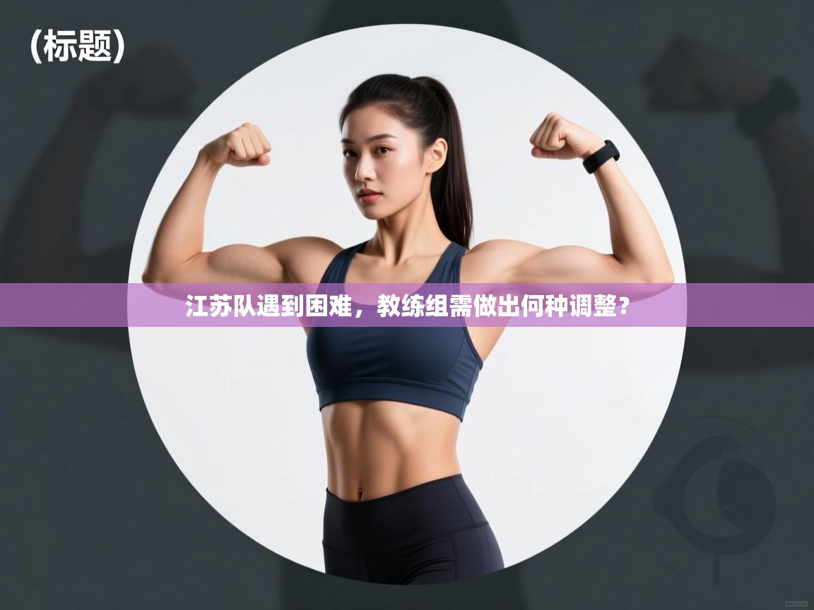江苏队遇到困难，教练组需做出何种调整？