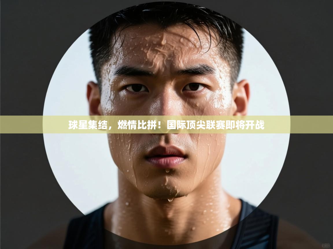 球星集结,燃情比拼!国际顶尖联赛即将开战 第1张