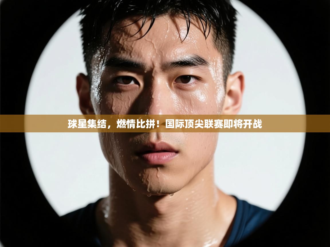 球星集结,燃情比拼!国际顶尖联赛即将开战 第2张