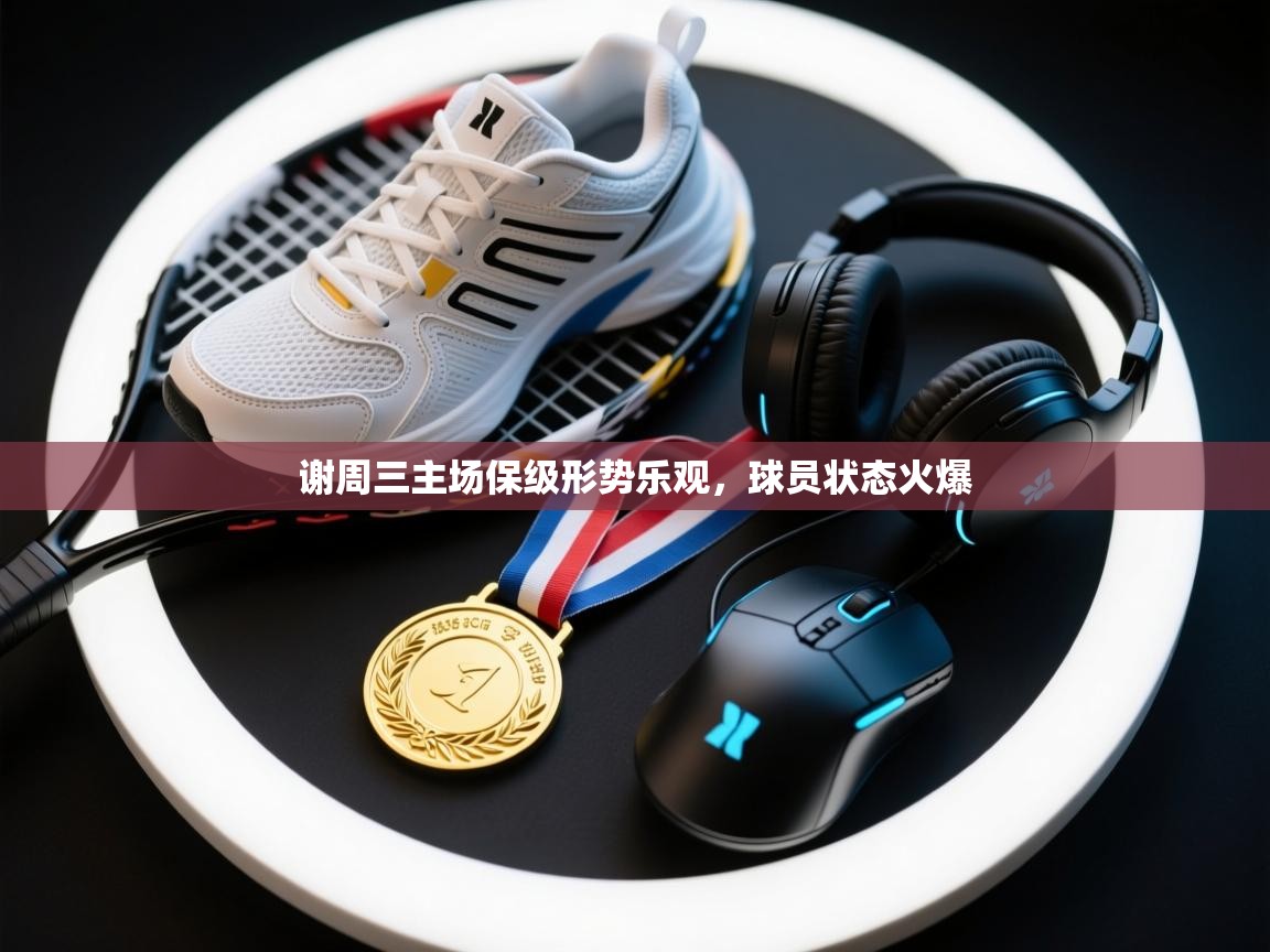 谢周三主场保级形势乐观，球员状态火爆