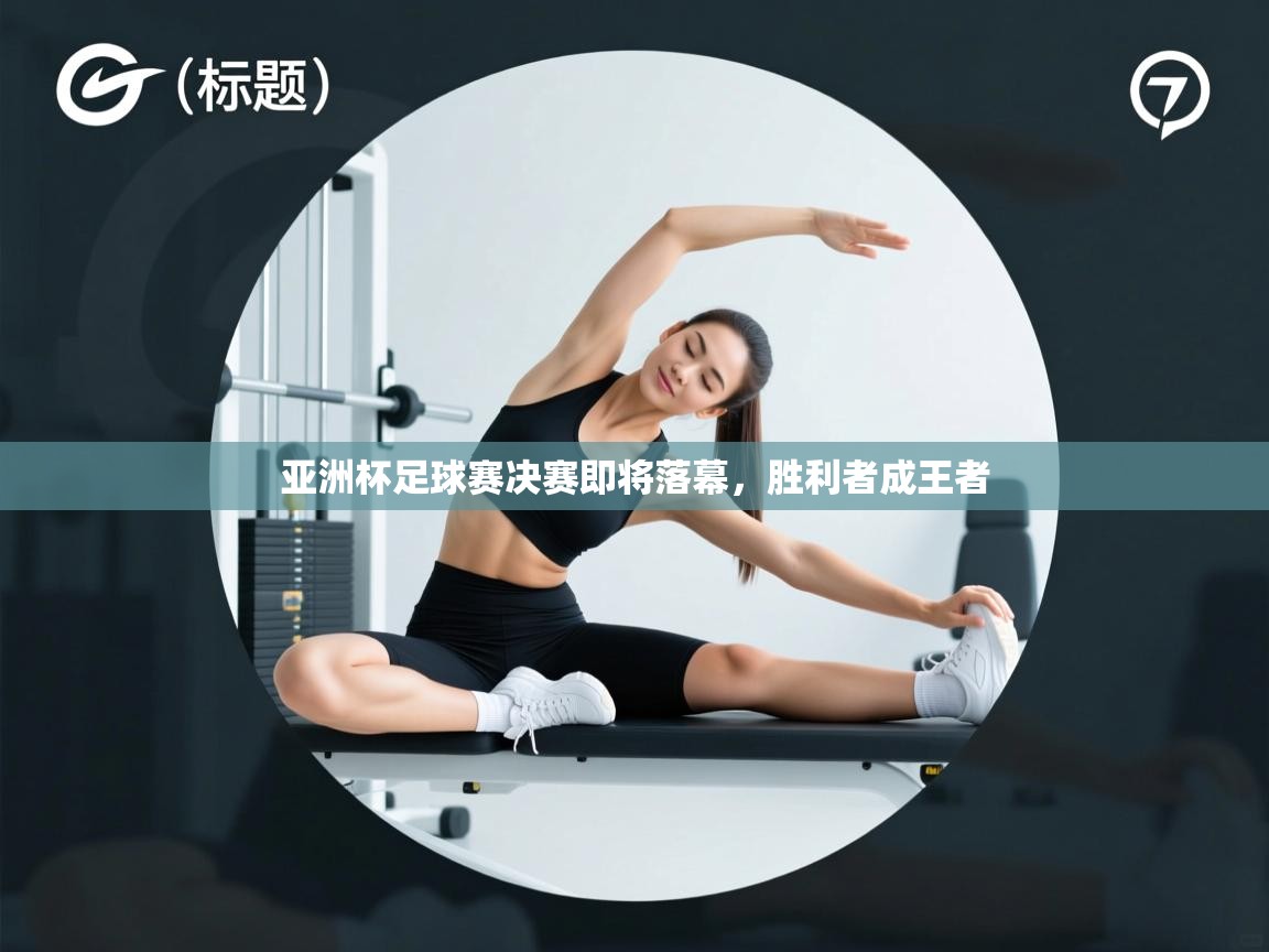 亚洲杯足球赛决赛即将落幕，胜利者成王者