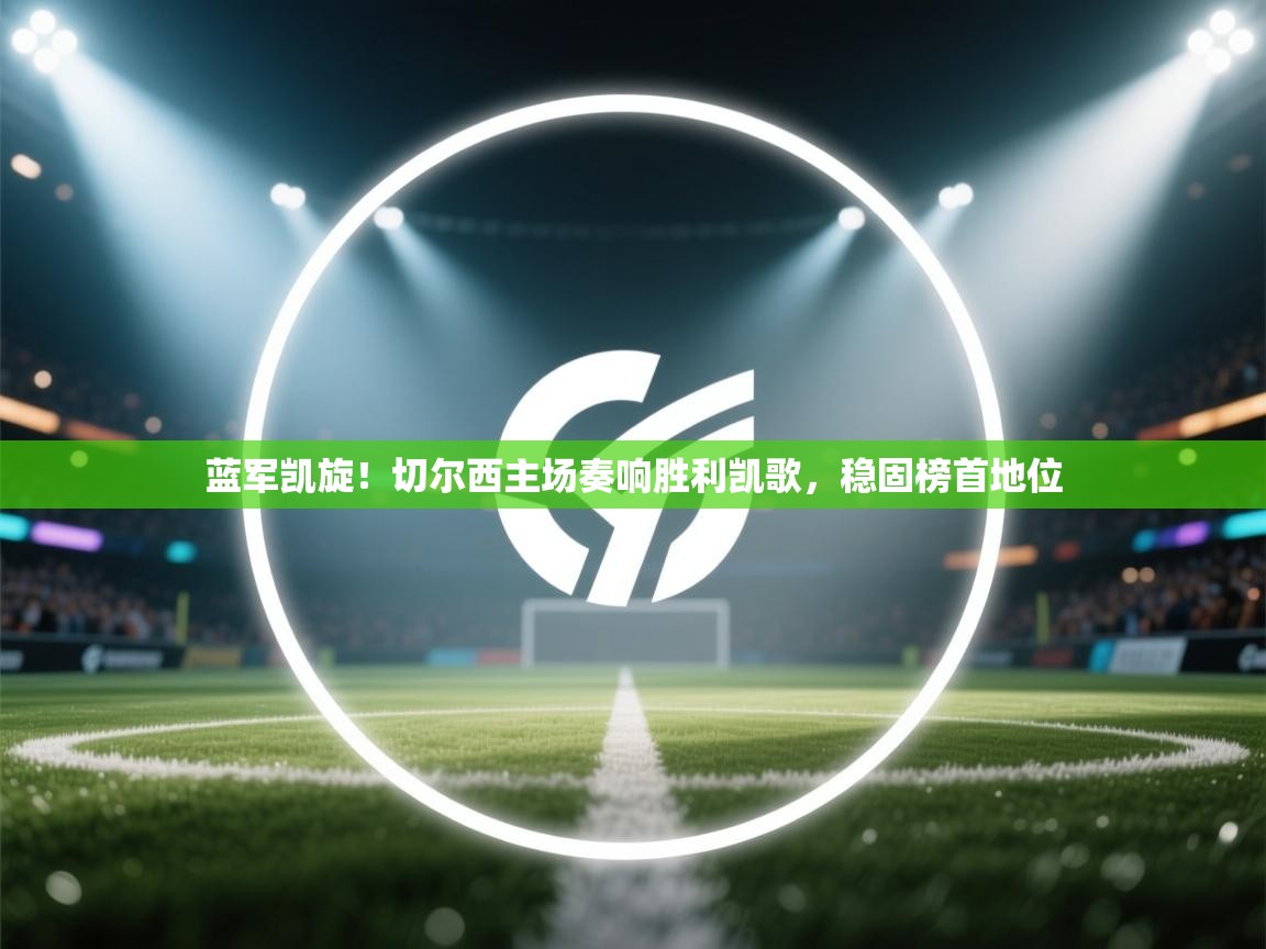 蓝军凯旋!切尔西主场奏响胜利凯歌,稳固榜首地位 第1张