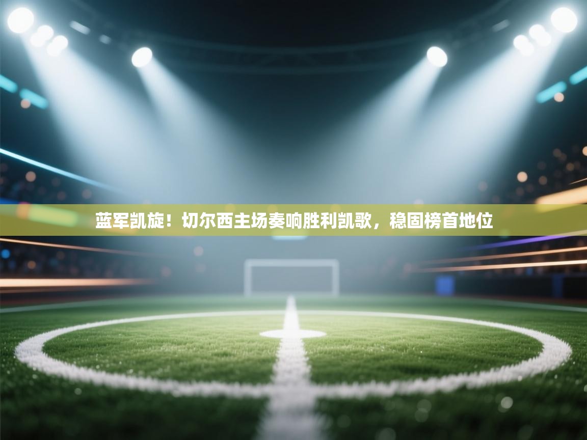 蓝军凯旋!切尔西主场奏响胜利凯歌,稳固榜首地位 第2张