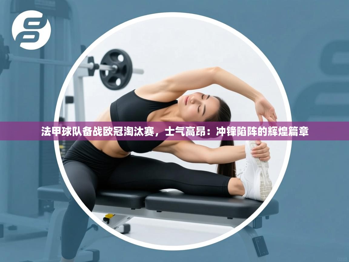 法甲球队备战欧冠淘汰赛，士气高昂：冲锋陷阵的辉煌篇章