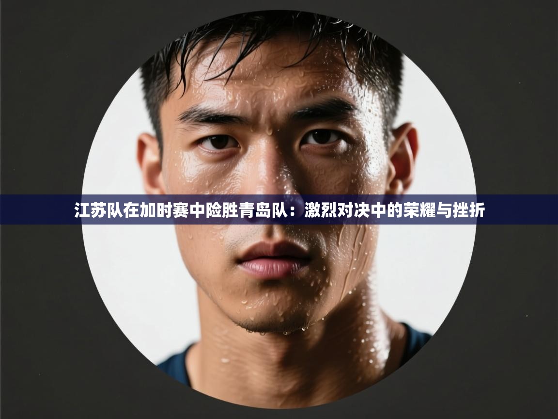 江苏队在加时赛中险胜青岛队：激烈对决中的荣耀与挫折  第2张