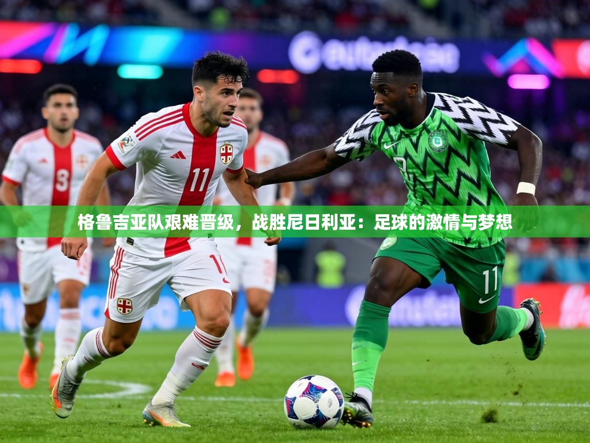 格鲁吉亚队艰难晋级，战胜尼日利亚：足球的激情与梦想